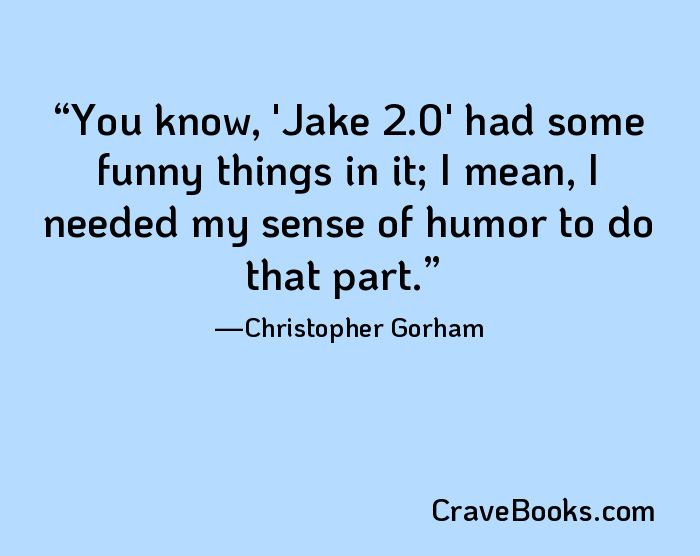 You know, 'Jake 2.0' had some funny things in it; I mean, I needed my sense of humor to do that part.