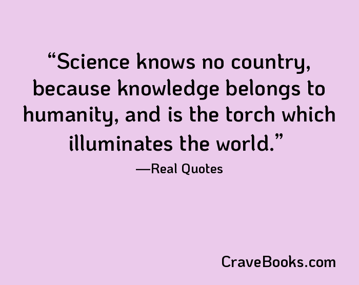 Science knows no country, because knowledge belongs to humanity, and is the torch which illuminates the world.