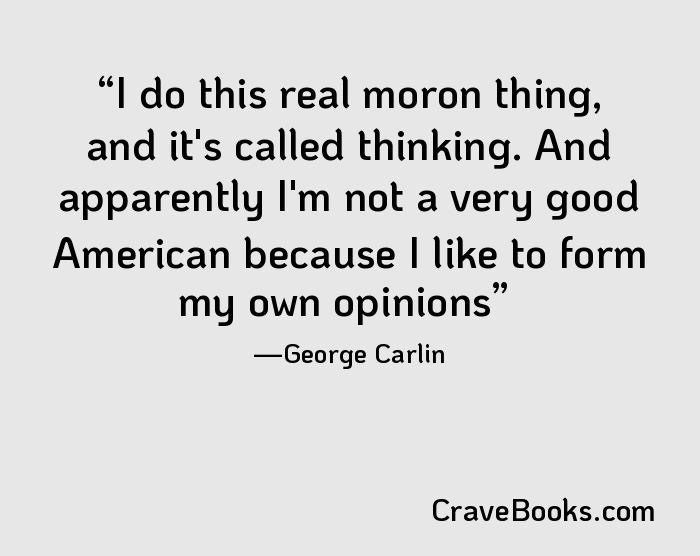 I do this real moron thing, and it's called thinking. And apparently I'm not a very good American because I like to form my own opinions