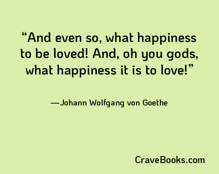 And even so, what happiness to be loved! And, oh you gods, what happiness it is to love!