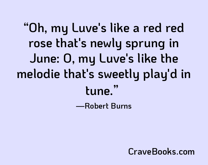 Oh, my Luve's like a red red rose that's newly sprung in June: O, my Luve's like the melodie that's sweetly play'd in tune.