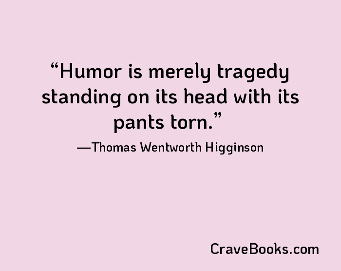 Humor is merely tragedy standing on its head with its pants torn.