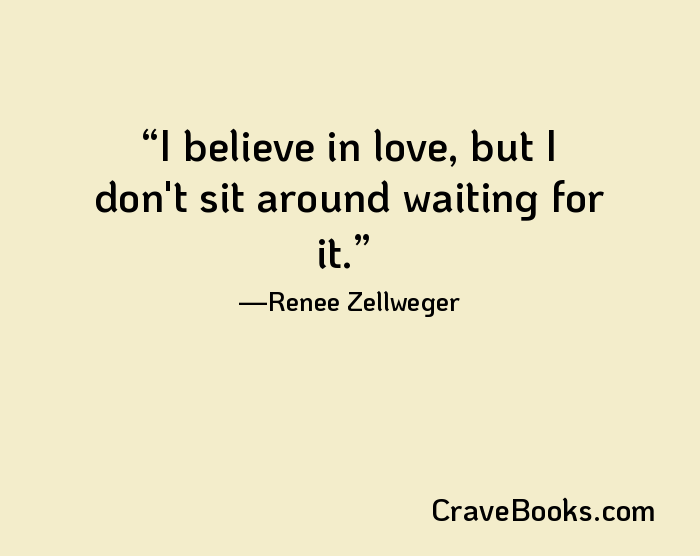I believe in love, but I don't sit around waiting for it.