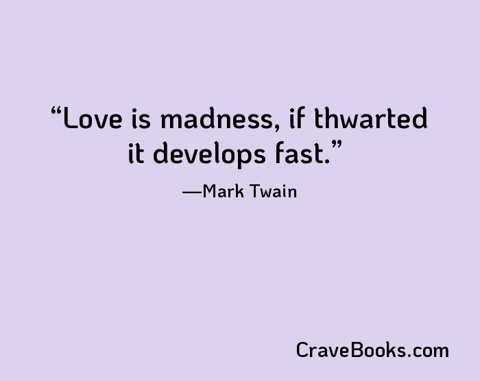 Love is madness, if thwarted it develops fast.