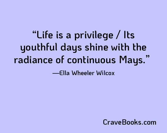 Life is a privilege / Its youthful days shine with the radiance of continuous Mays.