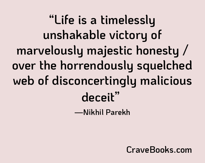 Life is a timelessly unshakable victory of marvelously majestic honesty / over the horrendously squelched web of disconcertingly malicious deceit