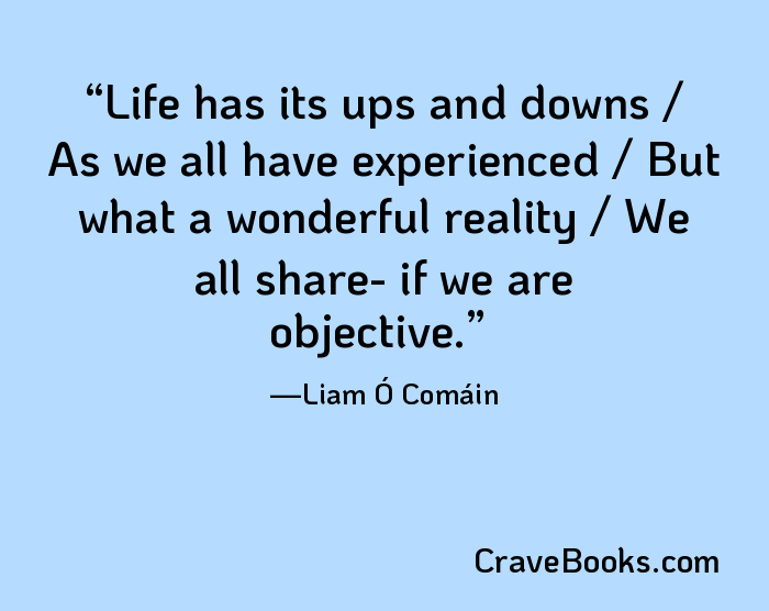 Life has its ups and downs / As we all have experienced / But what a wonderful reality / We all share- if we are objective.