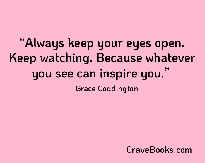 Always keep your eyes open. Keep watching. Because whatever you see can inspire you.