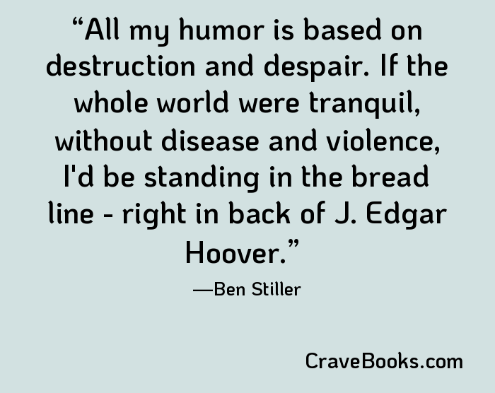 All my humor is based on destruction and despair. If the whole world were tranquil, without disease and violence, I'd be standing in the bread line - right in back of J. Edgar Hoover.