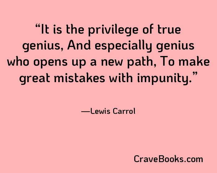 It is the privilege of true genius, And especially genius who opens up a new path, To make great mistakes with impunity.