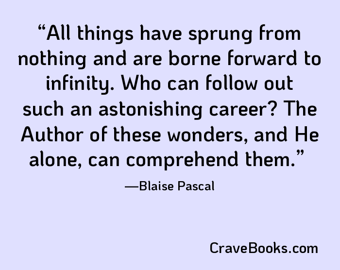 All things have sprung from nothing and are borne forward to infinity. Who can follow out such an astonishing career? The Author of these wonders, and He alone, can comprehend them.