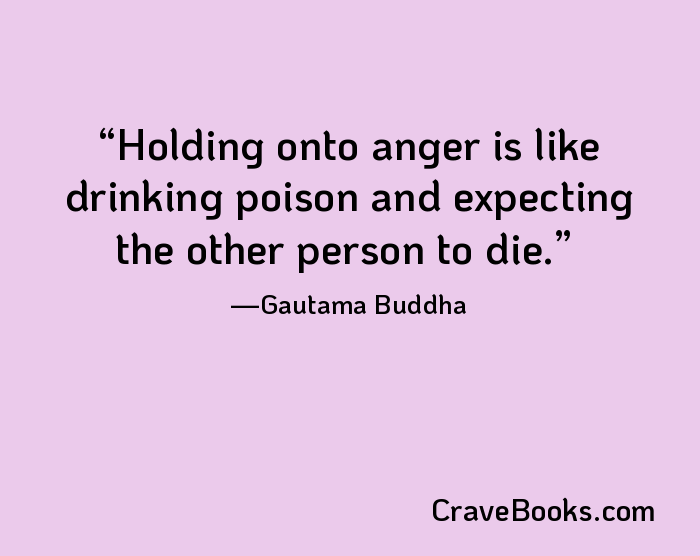 Holding onto anger is like drinking poison and expecting the other person to die.