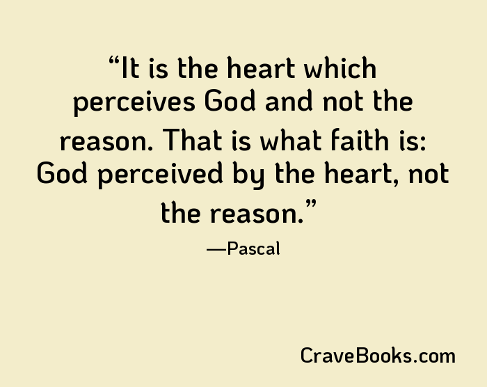 It is the heart which perceives God and not the reason. That is what faith is: God perceived by the heart, not the reason.