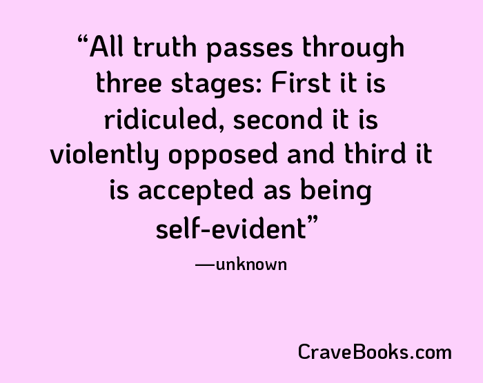 All truth passes through three stages: First it is ridiculed, second it is violently opposed and third it is accepted as being self-evident
