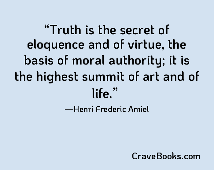 Truth is the secret of eloquence and of virtue, the basis of moral authority; it is the highest summit of art and of life.