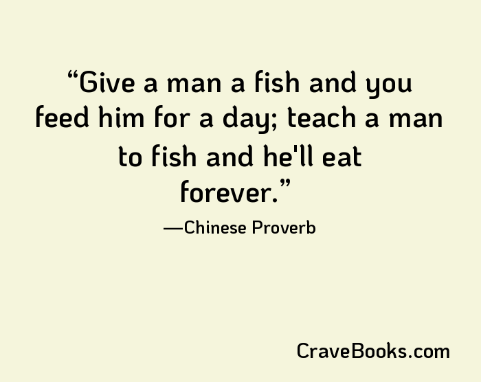 Give a man a fish and you feed him for a day; teach a man to fish and he'll eat forever.