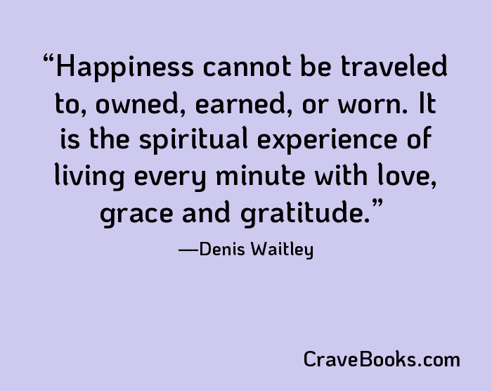 Happiness cannot be traveled to, owned, earned, or worn. It is the spiritual experience of living every minute with love, grace and gratitude.