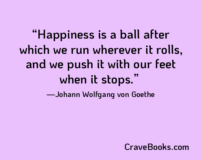 Happiness is a ball after which we run wherever it rolls, and we push it with our feet when it stops.