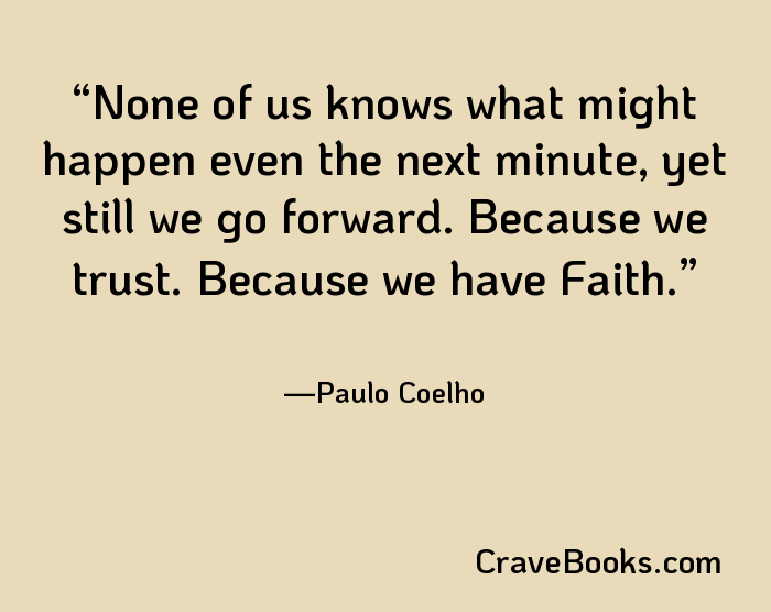 None of us knows what might happen even the next minute, yet still we go forward. Because we trust. Because we have Faith.