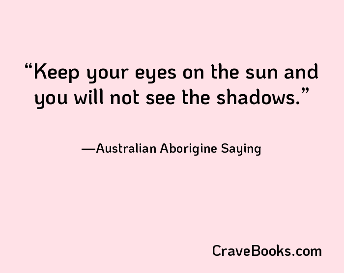 Keep your eyes on the sun and you will not see the shadows.