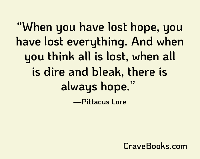 When you have lost hope, you have lost everything. And when you think all is lost, when all is dire and bleak, there is always hope.