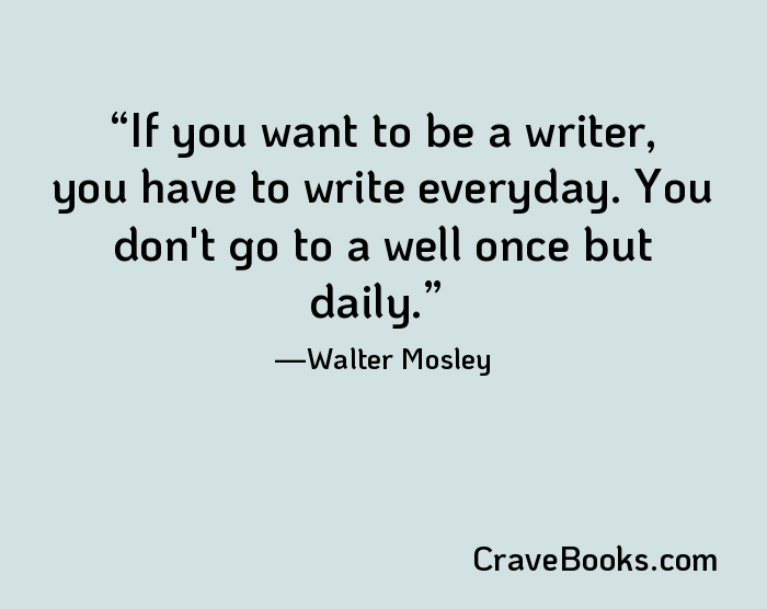If you want to be a writer, you have to write everyday. You don't go to a well once but daily.