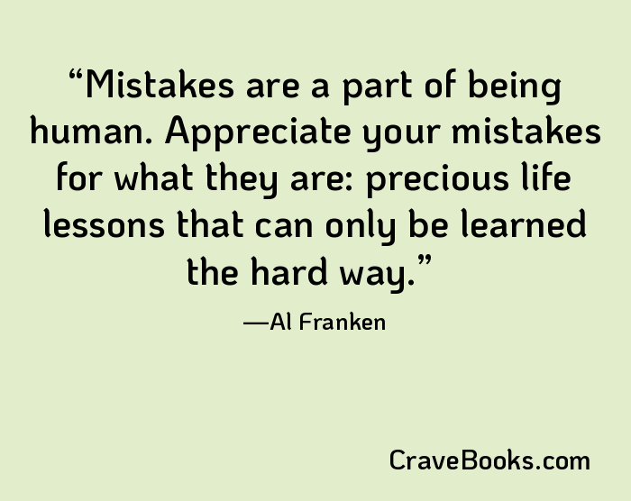 Mistakes are a part of being human. Appreciate your mistakes for what they are: precious life lessons that can only be learned the hard way.