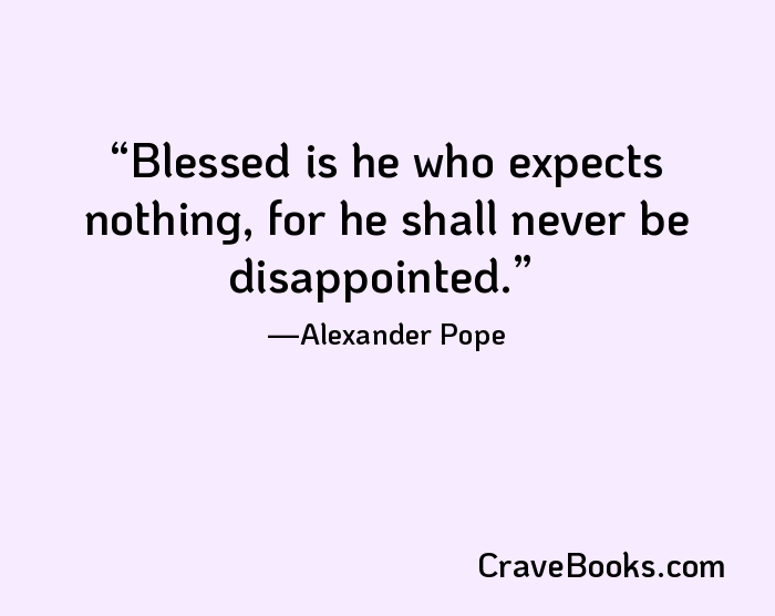 Blessed is he who expects nothing, for he shall never be disappointed.