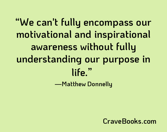 We can't fully encompass our motivational and inspirational awareness without fully understanding our purpose in life.