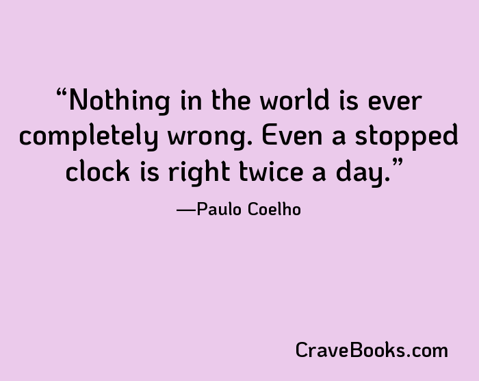 Nothing in the world is ever completely wrong. Even a stopped clock is right twice a day.