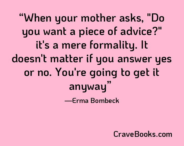 When your mother asks, "Do you want a piece of advice?" it's a mere formality. It doesn't matter if you answer yes or no. You're going to get it anyway