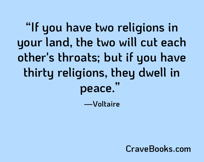 If you have two religions in your land, the two will cut each other's throats; but if you have thirty religions, they dwell in peace.