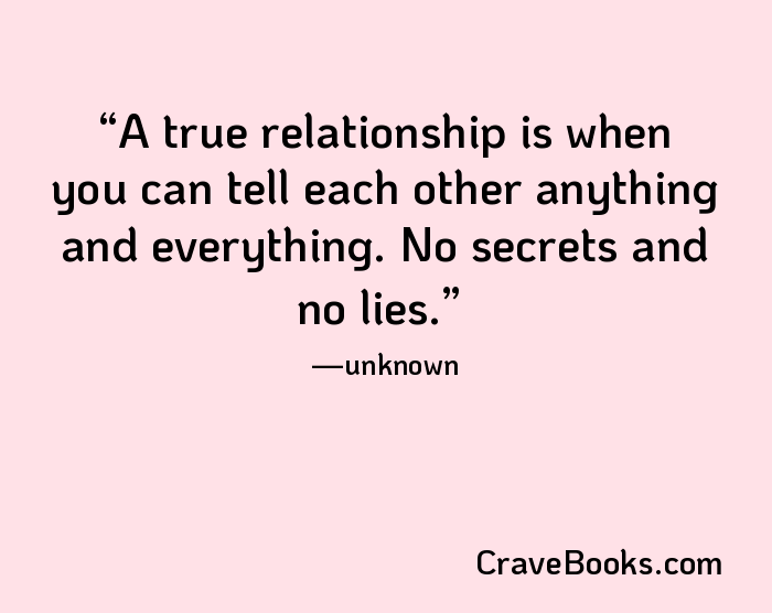 A true relationship is when you can tell each other anything and everything. No secrets and no lies.