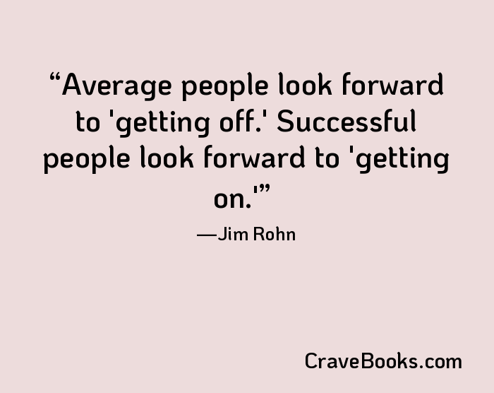 Average people look forward to 'getting off.' Successful people look forward to 'getting on.'