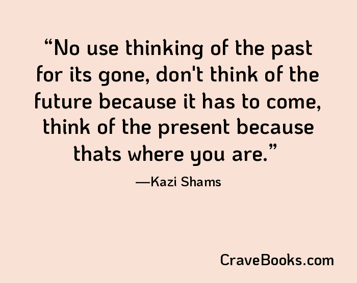 No use thinking of the past for its gone, don't think of the future because it has to come, think of the present because thats where you are.