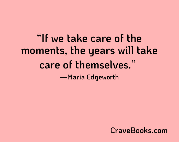 If we take care of the moments, the years will take care of themselves.