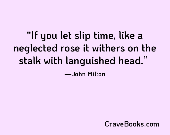 If you let slip time, like a neglected rose it withers on the stalk with languished head.