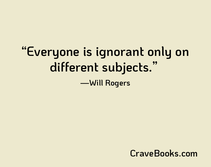 Everyone is ignorant only on different subjects.