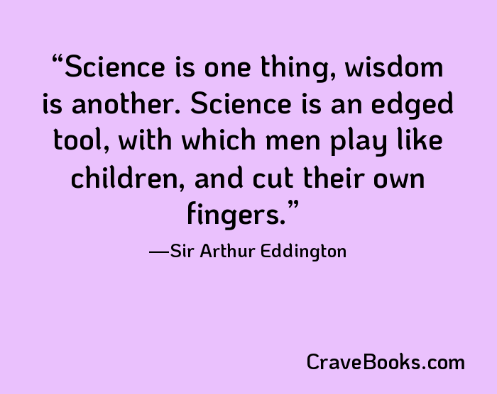 Science is one thing, wisdom is another. Science is an edged tool, with which men play like children, and cut their own fingers.