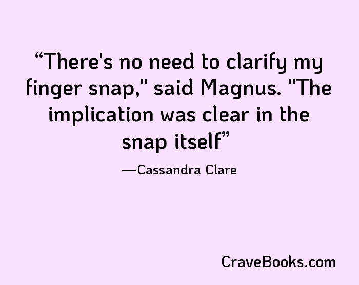 There's no need to clarify my finger snap," said Magnus. "The implication was clear in the snap itself
