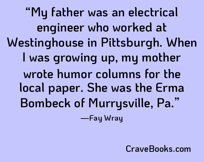 My father was an electrical engineer who worked at Westinghouse in Pittsburgh. When I was growing up, my mother wrote humor columns for the local paper. She was the Erma Bombeck of Murrysville, Pa.