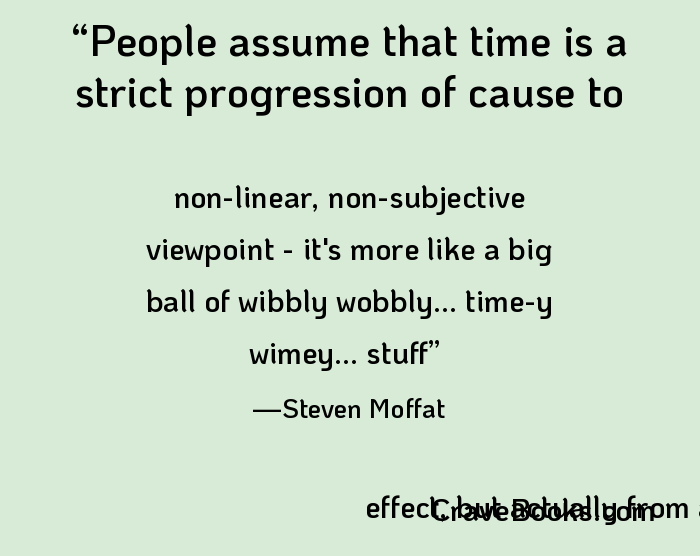 People assume that time is a strict progression of cause to effect, but *actually* from a non-linear, non-subjective viewpoint - it's more like a big ball of wibbly wobbly... time-y wimey... stuff