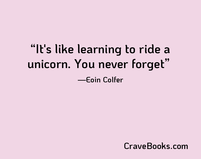 It's like learning to ride a unicorn. You never forget