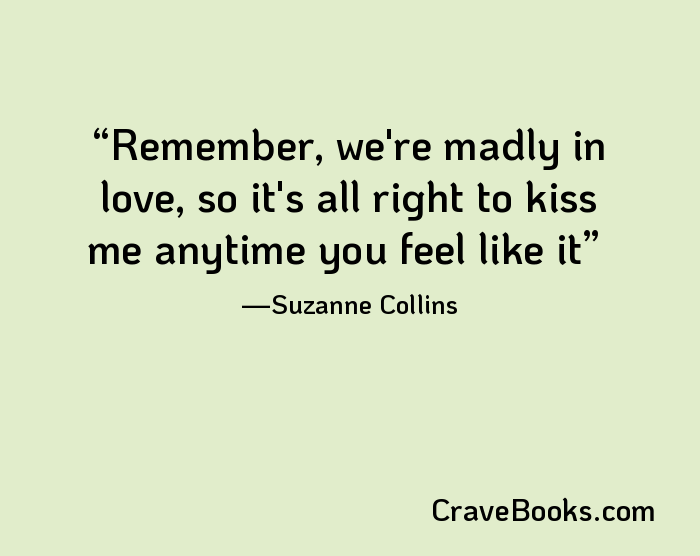 Remember, we're madly in love, so it's all right to kiss me anytime you feel like it