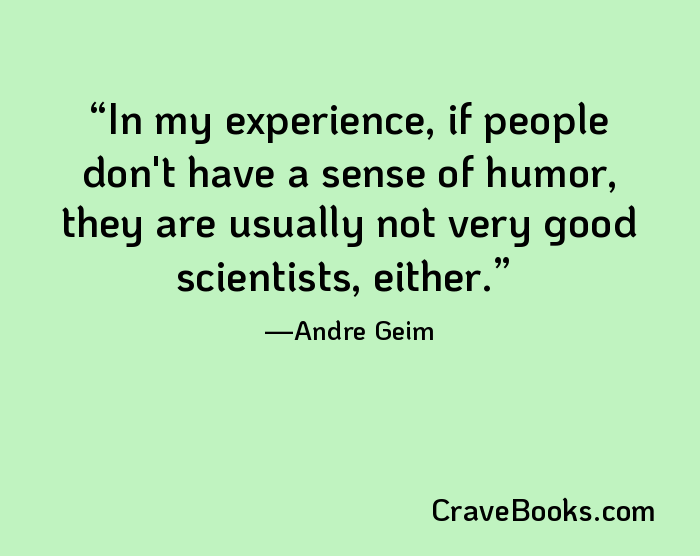 In my experience, if people don't have a sense of humor, they are usually not very good scientists, either.