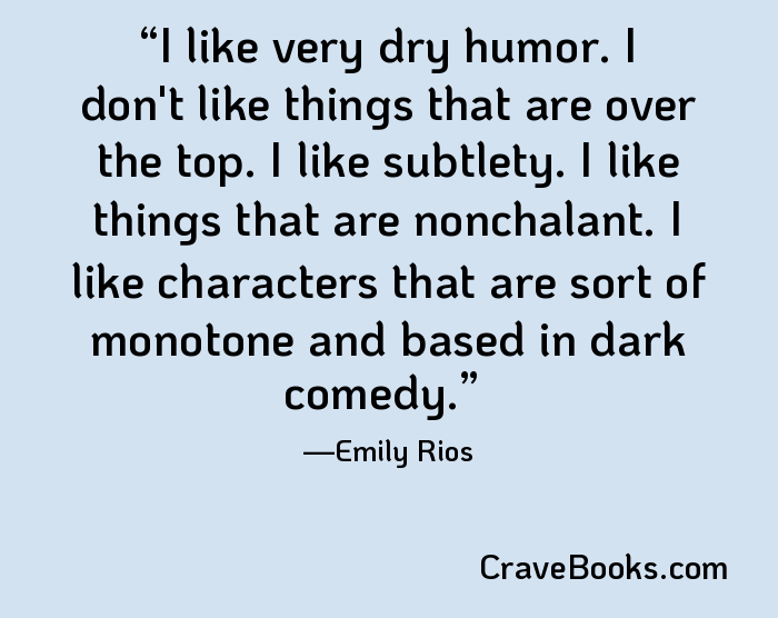 I like very dry humor. I don't like things that are over the top. I like subtlety. I like things that are nonchalant. I like characters that are sort of monotone and based in dark comedy.