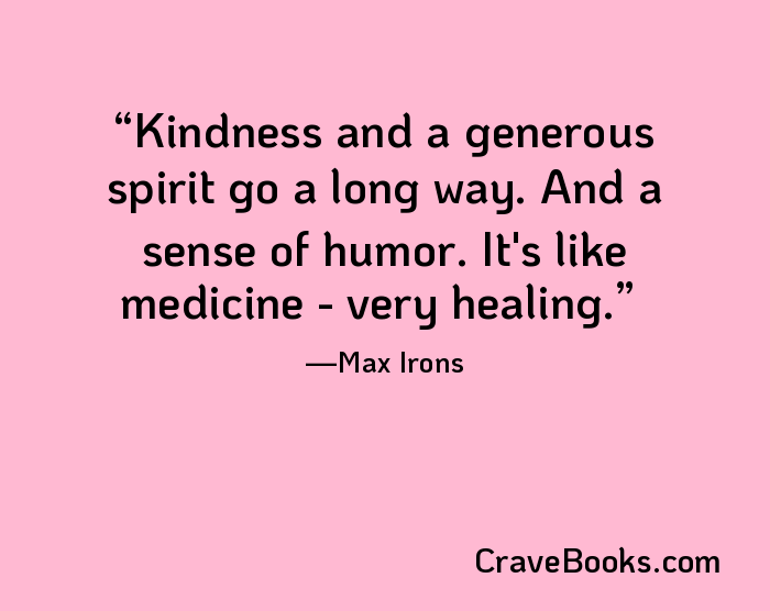 Kindness and a generous spirit go a long way. And a sense of humor. It's like medicine - very healing.