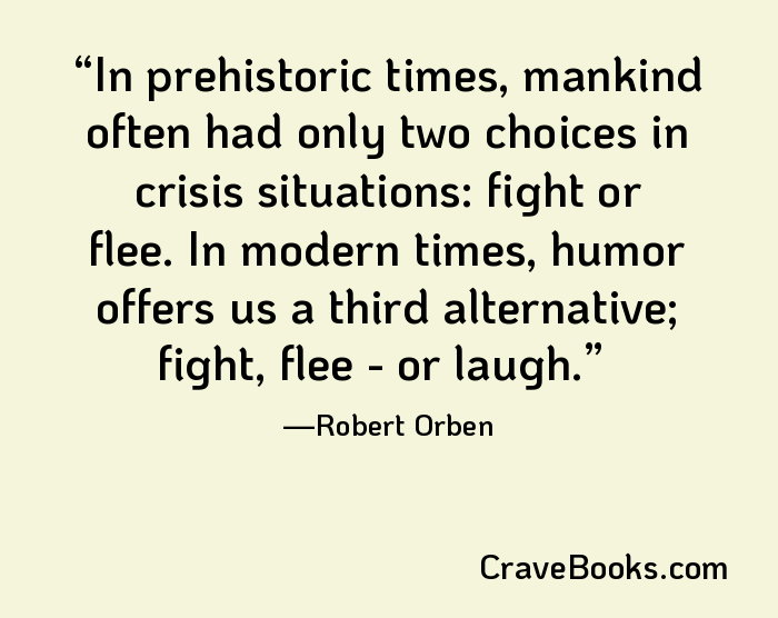 In prehistoric times, mankind often had only two choices in crisis situations: fight or flee. In modern times, humor offers us a third alternative; fight, flee - or laugh.