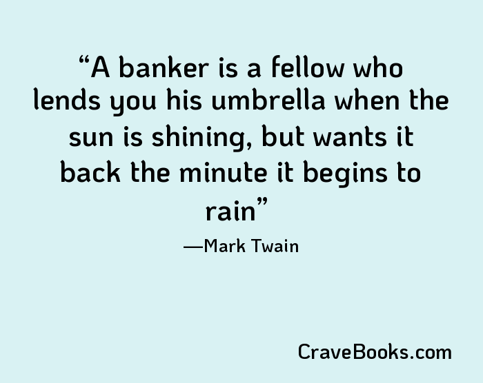 A banker is a fellow who lends you his umbrella when the sun is shining, but wants it back the minute it begins to rain