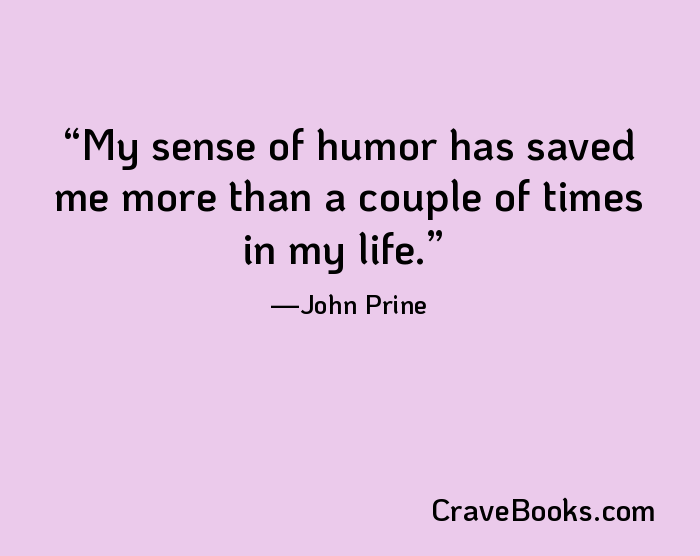 My sense of humor has saved me more than a couple of times in my life.